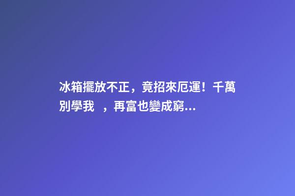 冰箱擺放不正，竟招來厄運！千萬別學我，再富也變成窮光蛋！